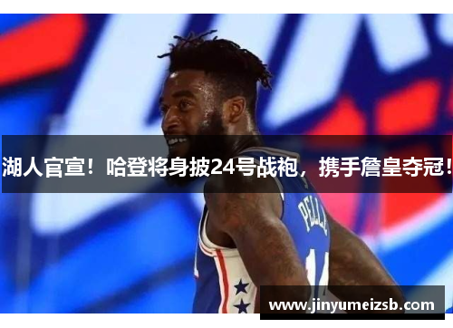 湖人官宣！哈登将身披24号战袍，携手詹皇夺冠！
