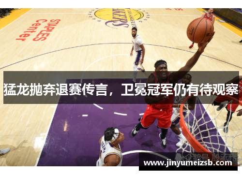 猛龙抛弃退赛传言，卫冕冠军仍有待观察
