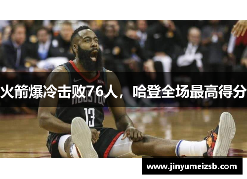 火箭爆冷击败76人，哈登全场最高得分