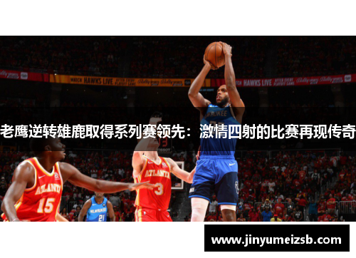 老鹰逆转雄鹿取得系列赛领先：激情四射的比赛再现传奇