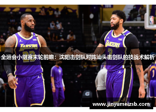 全运会小组赛末轮前瞻：沈阳击剑队对阵汕头击剑队的技战术解析