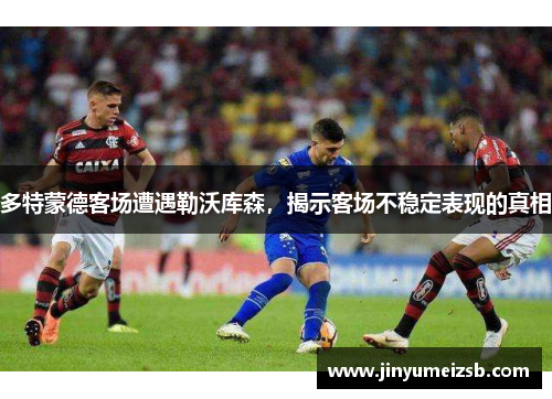 多特蒙德客场遭遇勒沃库森，揭示客场不稳定表现的真相