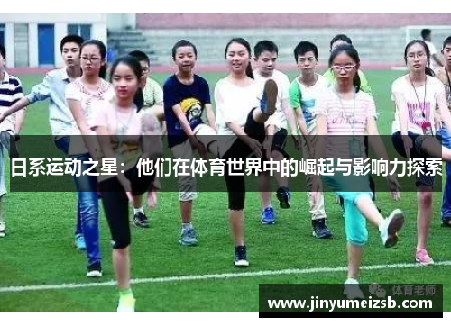 日系运动之星：他们在体育世界中的崛起与影响力探索