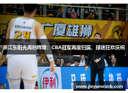 浙江东阳光再创辉煌：CBA冠军再度归属，球迷狂欢庆祝
