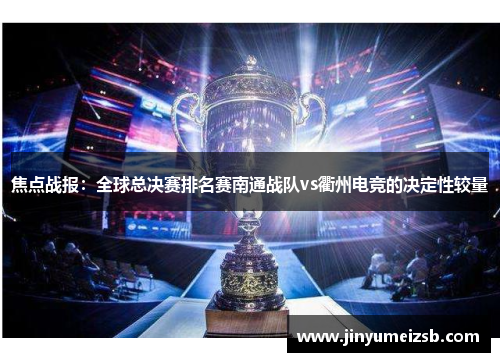 焦点战报：全球总决赛排名赛南通战队vs衢州电竞的决定性较量
