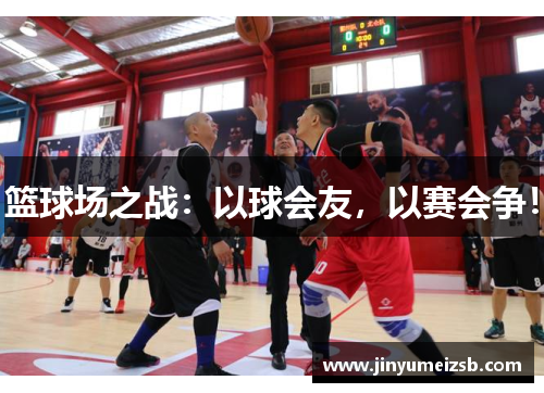 篮球场之战：以球会友，以赛会争！