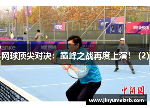 网球顶尖对决：巅峰之战再度上演！ (2)
