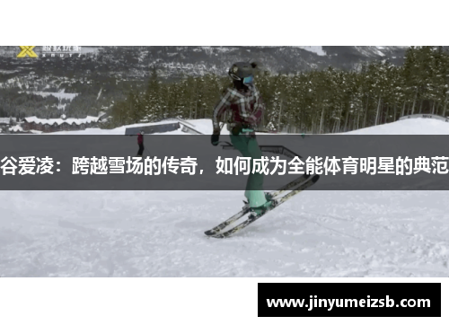 谷爱凌：跨越雪场的传奇，如何成为全能体育明星的典范