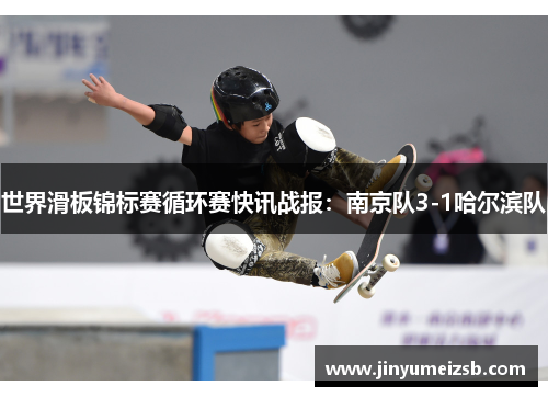 世界滑板锦标赛循环赛快讯战报：南京队3-1哈尔滨队