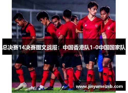 总决赛14决赛图文战报：中国香港队1-0中国国家队