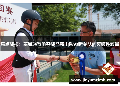 焦点战报：攀岩联赛争夺战马鞍山队vs新乡队的突破性较量