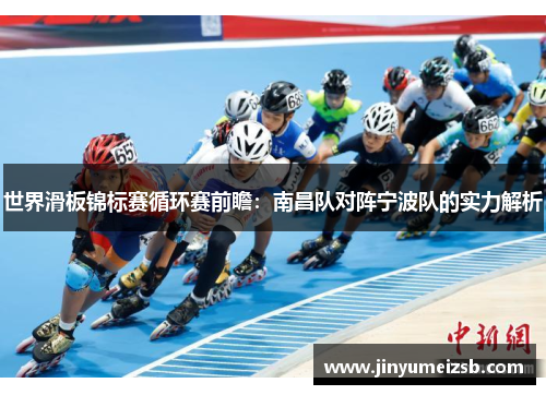 世界滑板锦标赛循环赛前瞻：南昌队对阵宁波队的实力解析