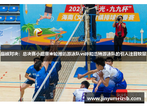 巅峰对决：总决赛小组赛末轮潍坊游泳队vs呼和浩特游泳队的引人注目较量