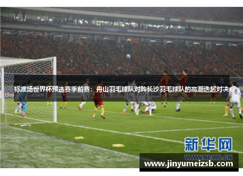 标准场世界杯预选赛季前赛：舟山羽毛球队对阵长沙羽毛球队的高潮迭起对决